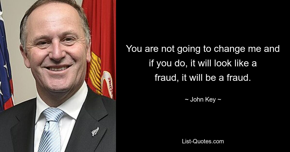 You are not going to change me and if you do, it will look like a fraud, it will be a fraud. — © John Key