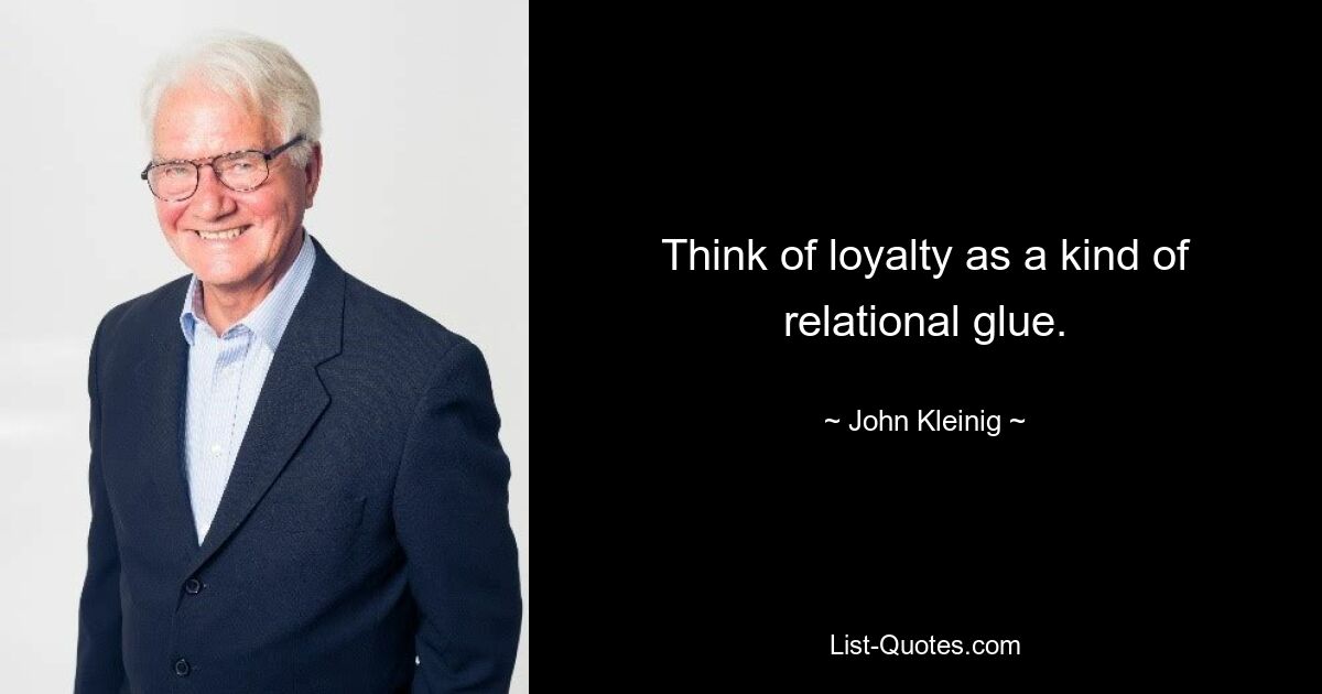 Think of loyalty as a kind of relational glue. — © John Kleinig