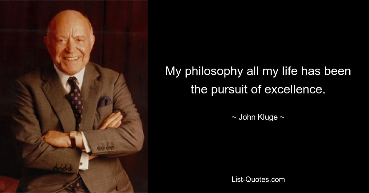 My philosophy all my life has been the pursuit of excellence. — © John Kluge