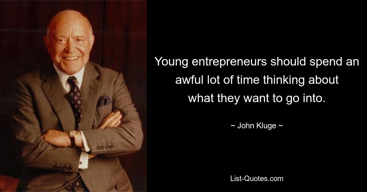 Young entrepreneurs should spend an awful lot of time thinking about what they want to go into. — © John Kluge