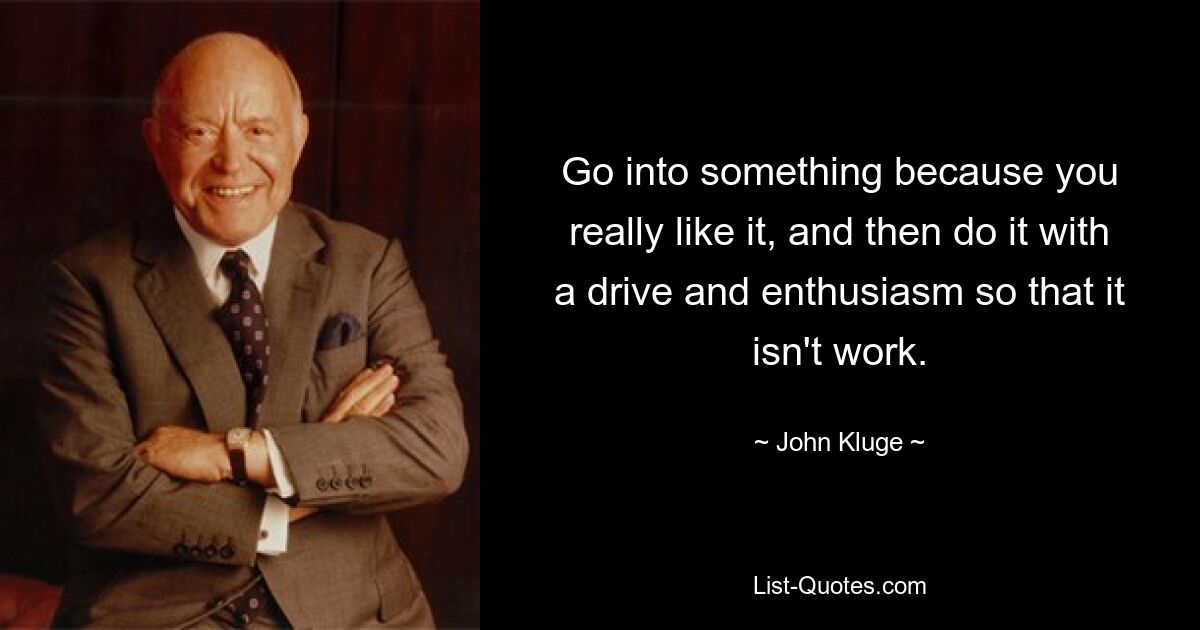 Go into something because you really like it, and then do it with a drive and enthusiasm so that it isn't work. — © John Kluge