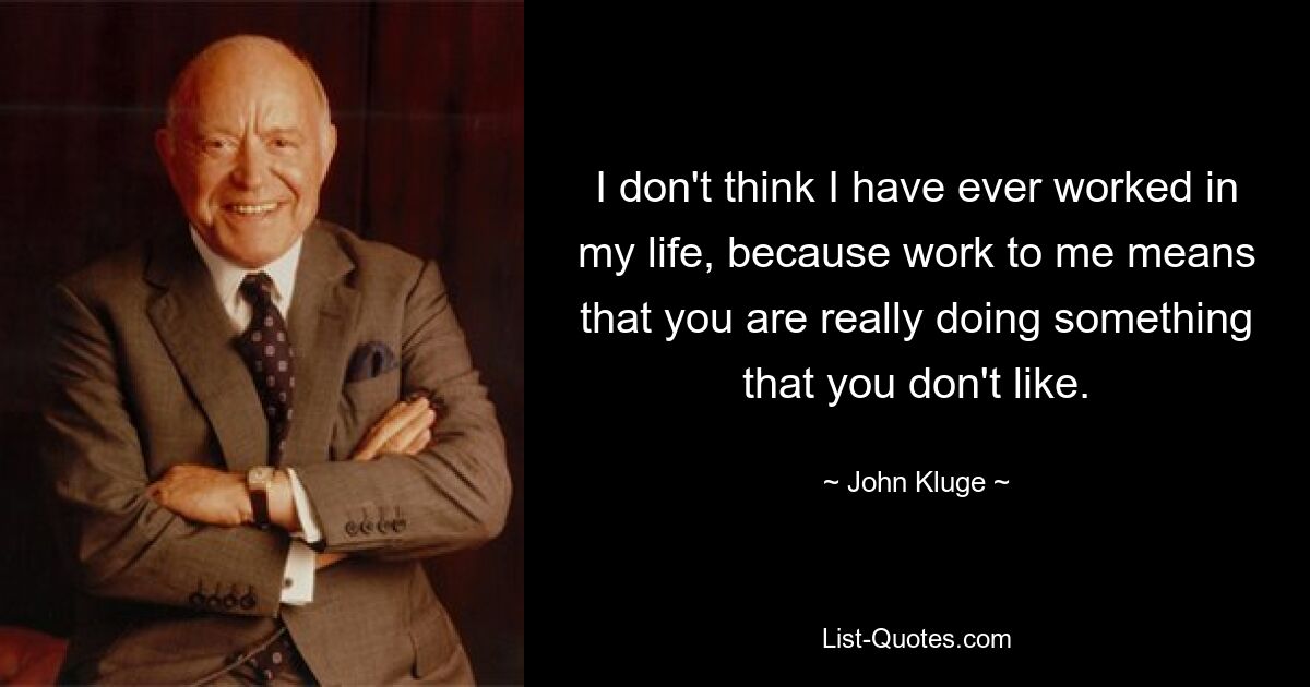 I don't think I have ever worked in my life, because work to me means that you are really doing something that you don't like. — © John Kluge