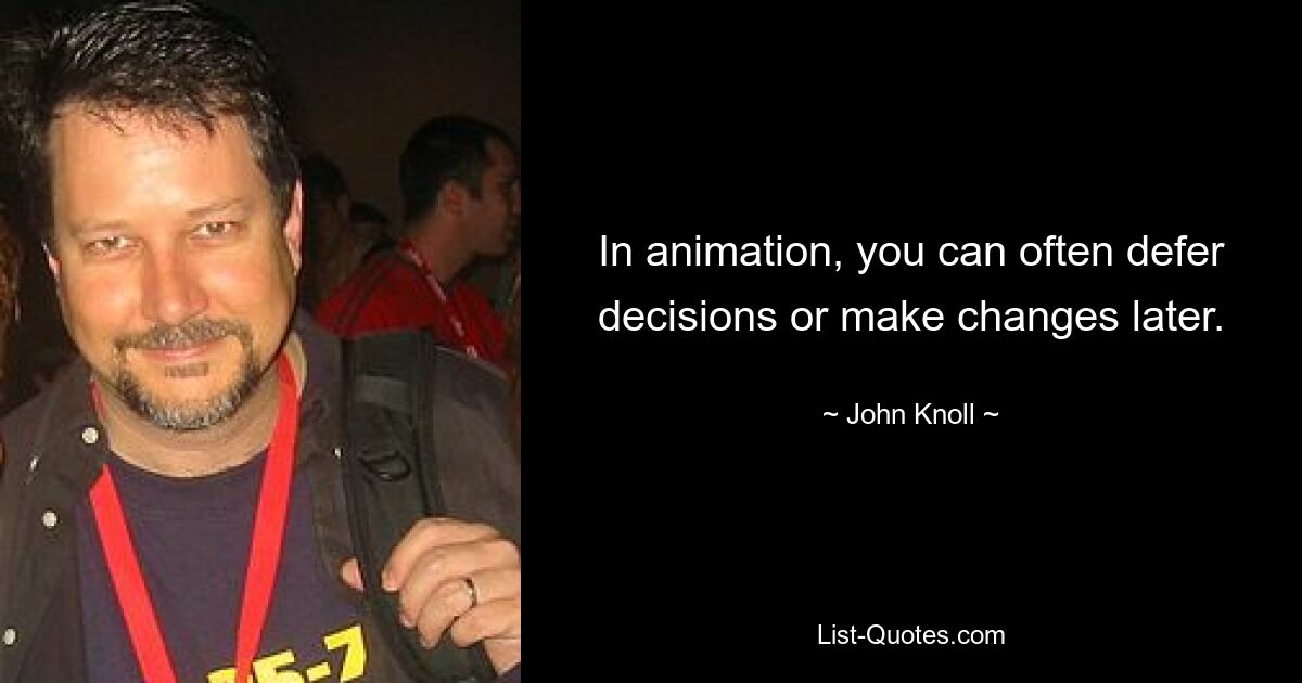 In animation, you can often defer decisions or make changes later. — © John Knoll