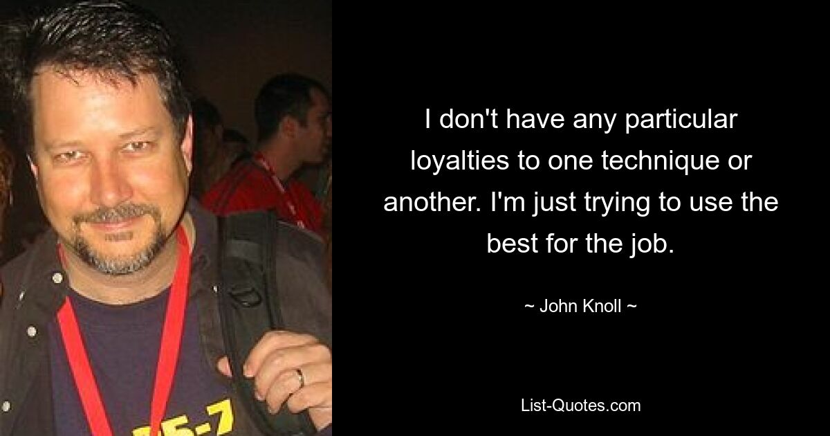 I don't have any particular loyalties to one technique or another. I'm just trying to use the best for the job. — © John Knoll