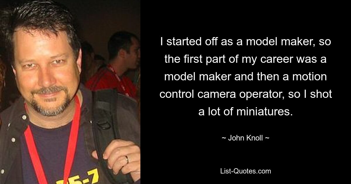 I started off as a model maker, so the first part of my career was a model maker and then a motion control camera operator, so I shot a lot of miniatures. — © John Knoll