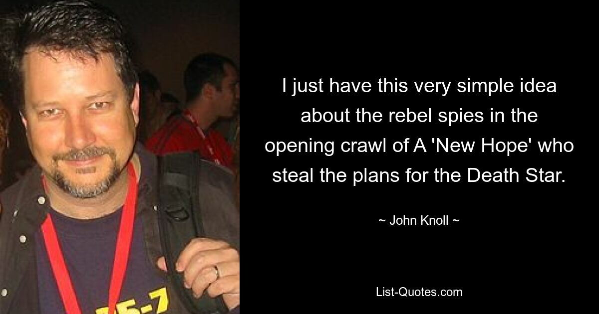 I just have this very simple idea about the rebel spies in the opening crawl of A 'New Hope' who steal the plans for the Death Star. — © John Knoll