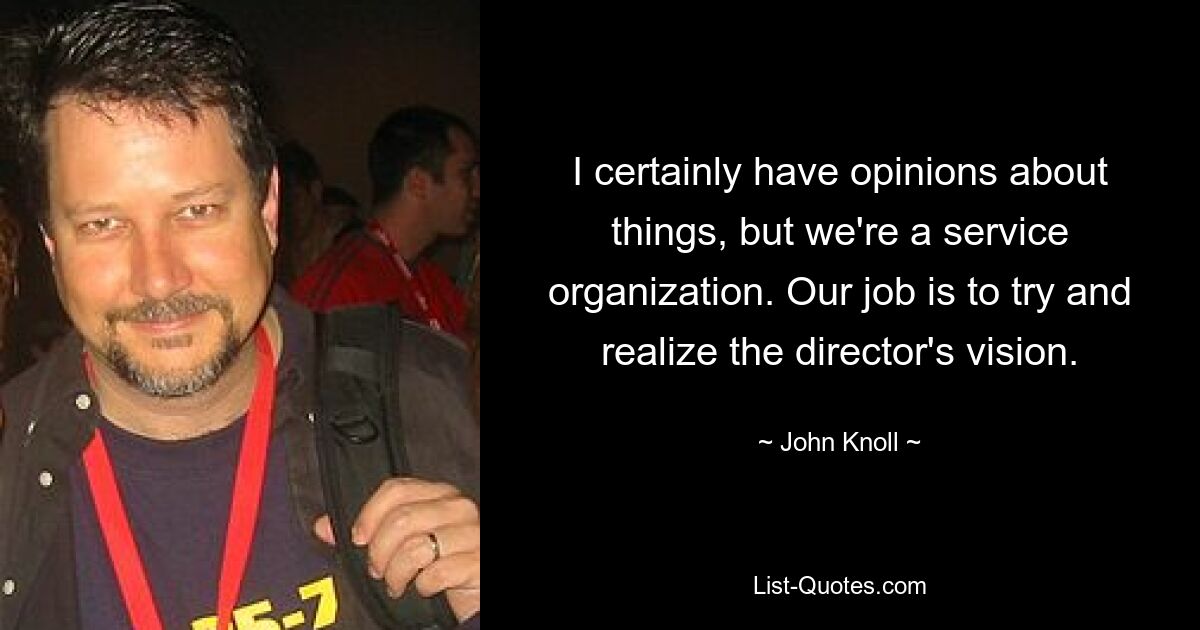 I certainly have opinions about things, but we're a service organization. Our job is to try and realize the director's vision. — © John Knoll