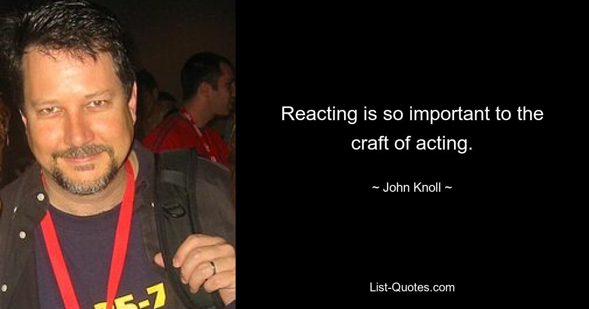 Reacting is so important to the craft of acting. — © John Knoll