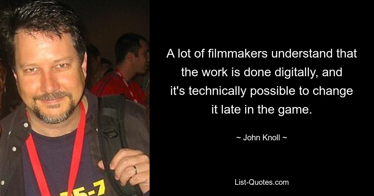 A lot of filmmakers understand that the work is done digitally, and it's technically possible to change it late in the game. — © John Knoll