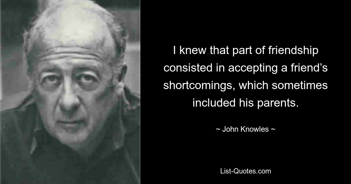 I knew that part of friendship consisted in accepting a friend’s shortcomings, which sometimes included his parents. — © John Knowles