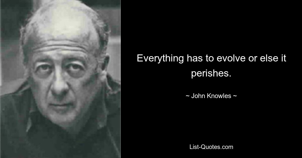 Everything has to evolve or else it perishes. — © John Knowles