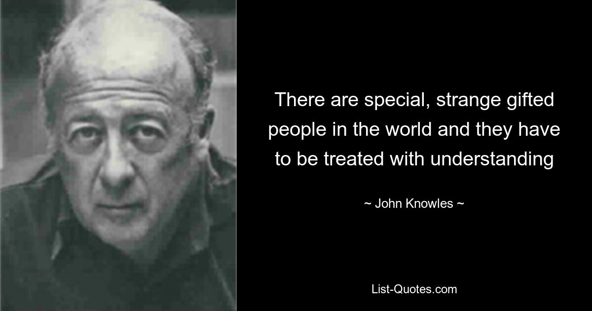 There are special, strange gifted people in the world and they have to be treated with understanding — © John Knowles