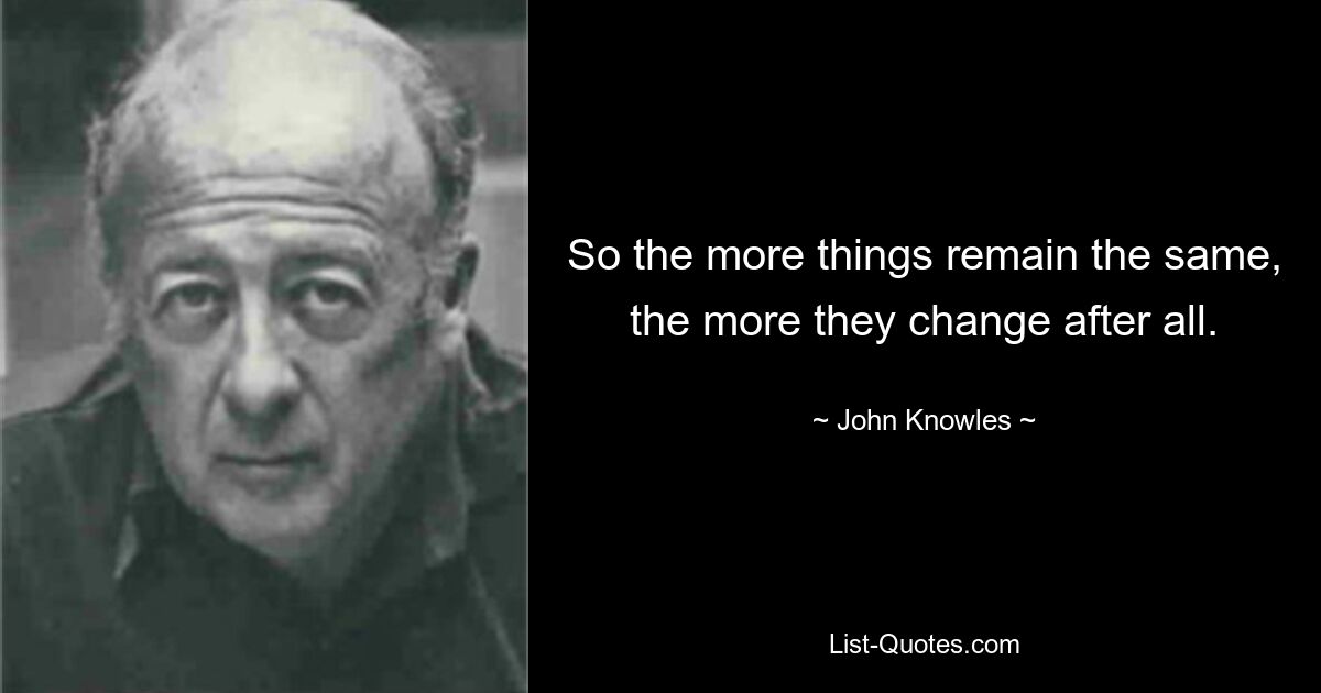 So the more things remain the same, the more they change after all. — © John Knowles