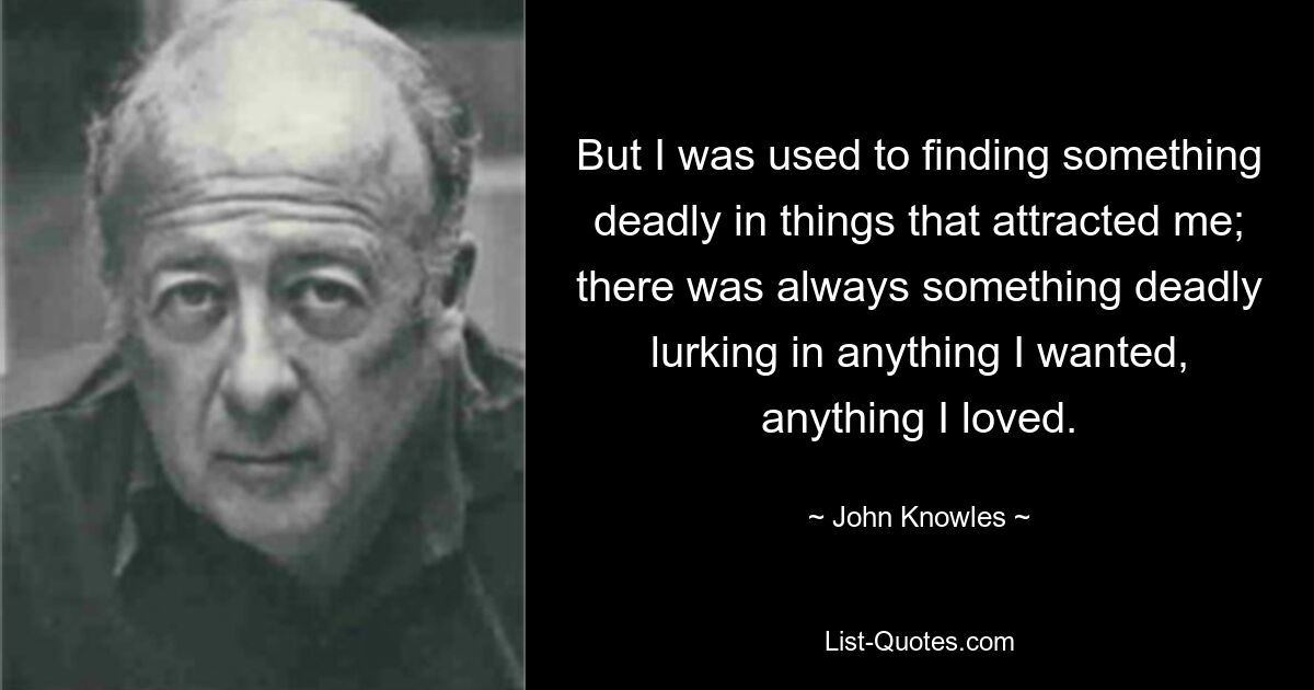 But I was used to finding something deadly in things that attracted me; there was always something deadly lurking in anything I wanted, anything I loved. — © John Knowles