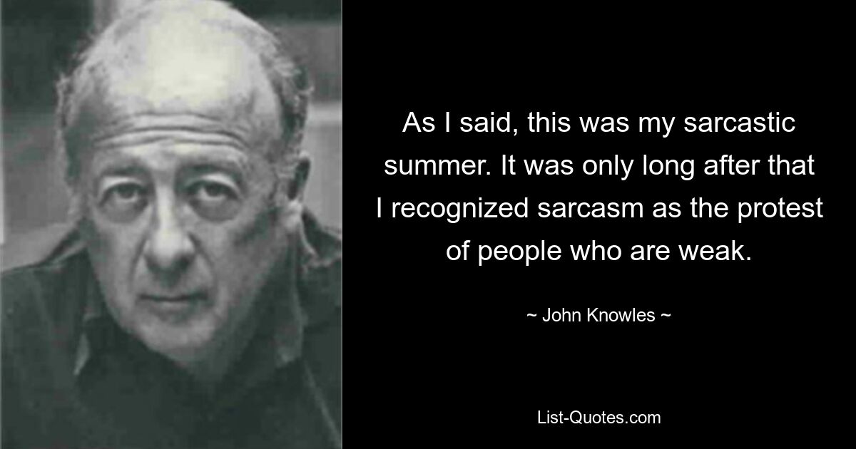 As I said, this was my sarcastic summer. It was only long after that I recognized sarcasm as the protest of people who are weak. — © John Knowles