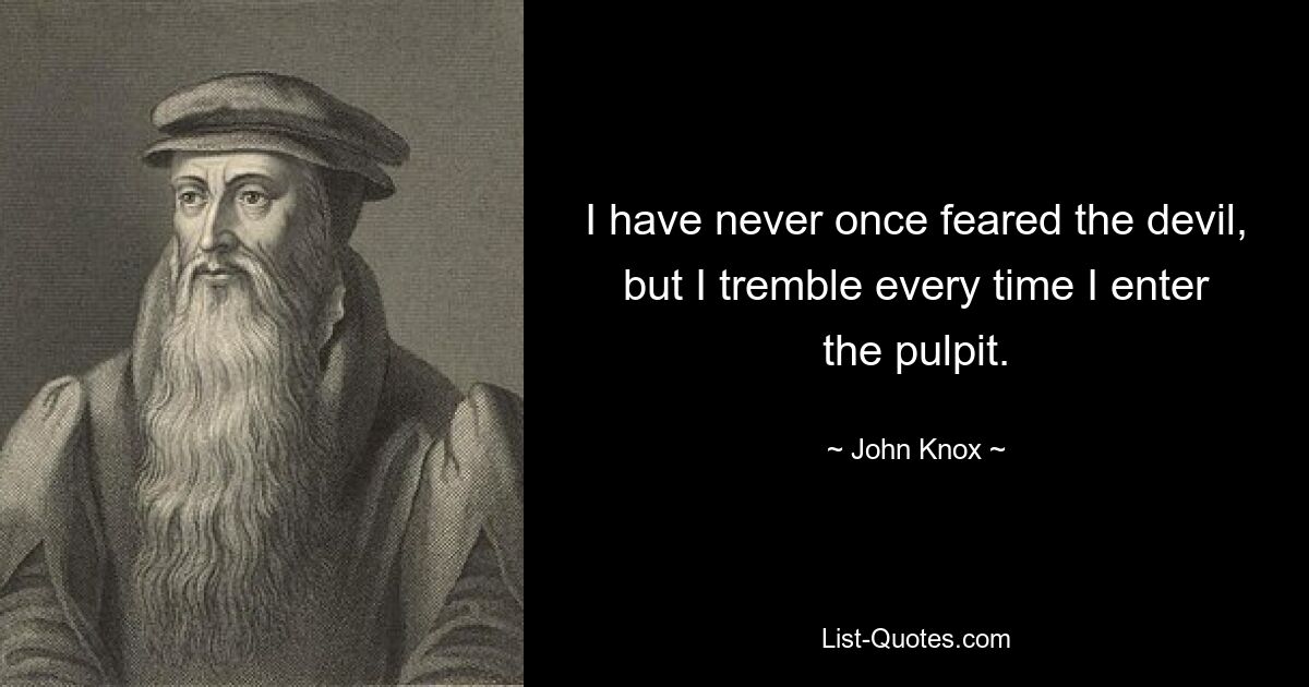 I have never once feared the devil, but I tremble every time I enter the pulpit. — © John Knox