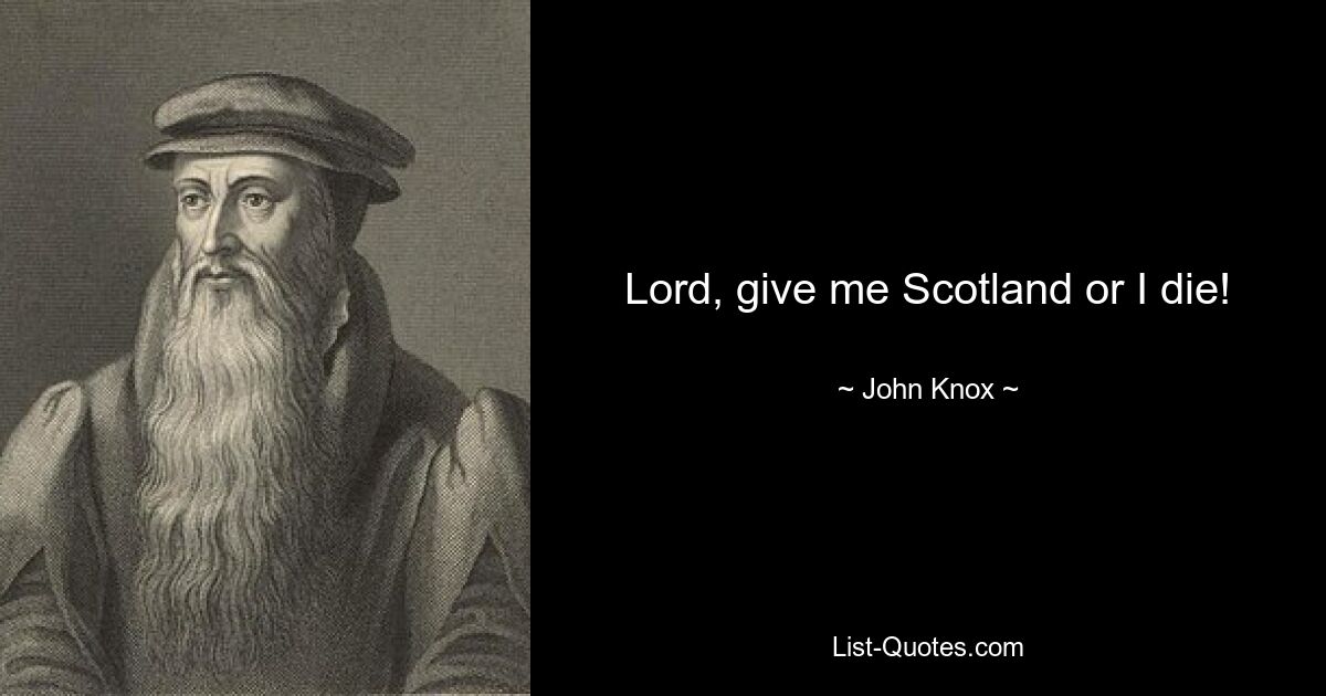 Lord, give me Scotland or I die! — © John Knox