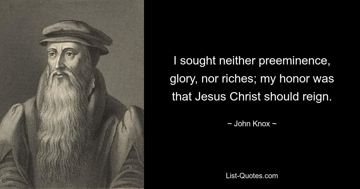 I sought neither preeminence, glory, nor riches; my honor was that Jesus Christ should reign. — © John Knox