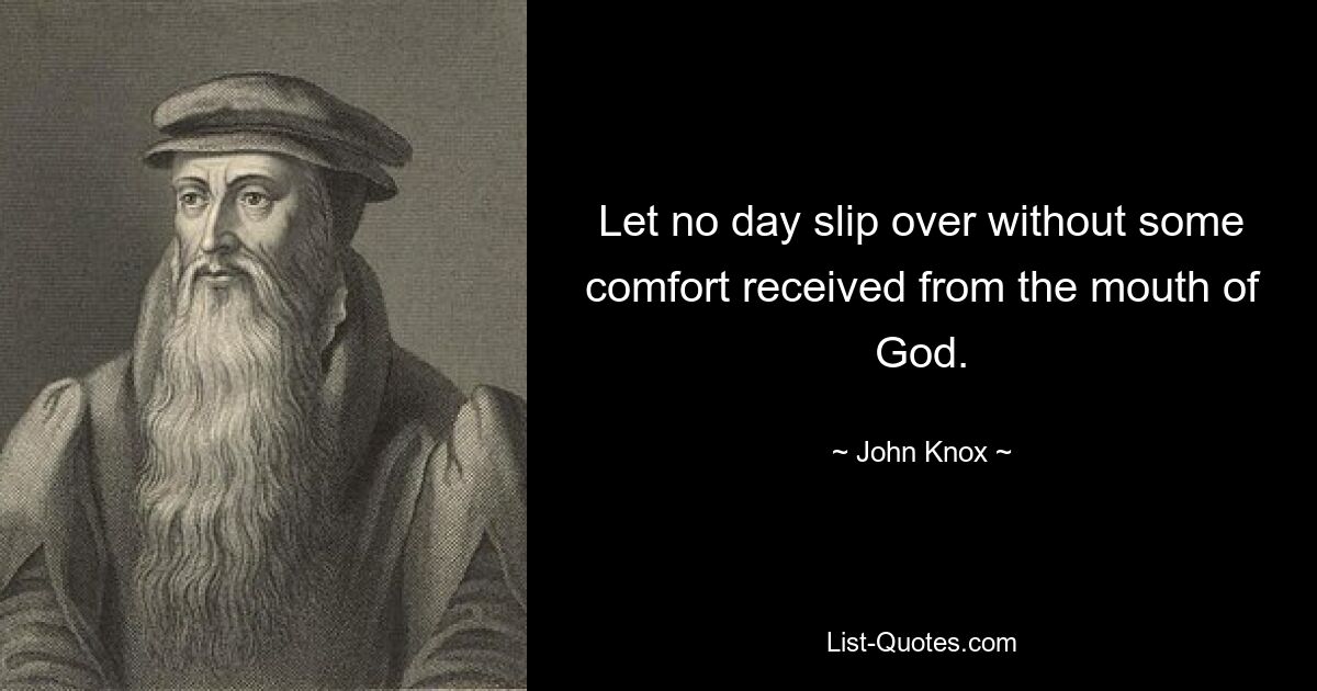 Let no day slip over without some comfort received from the mouth of God. — © John Knox