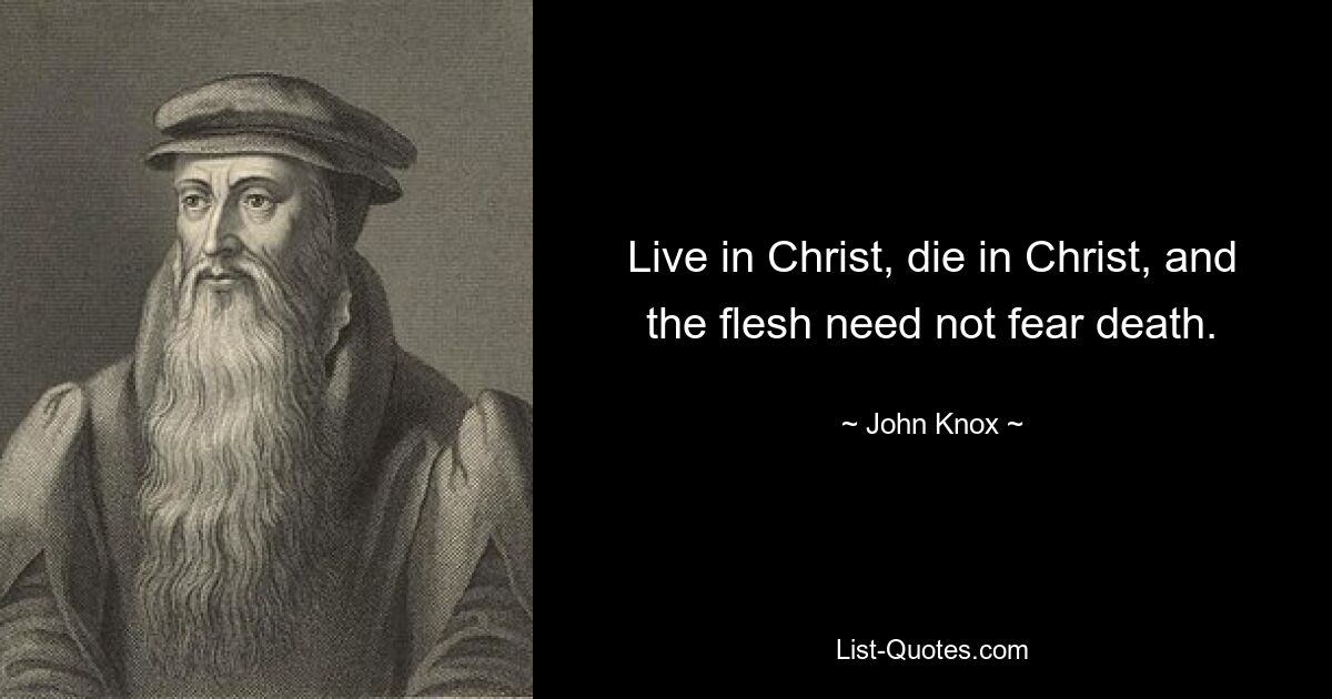 Live in Christ, die in Christ, and the flesh need not fear death. — © John Knox