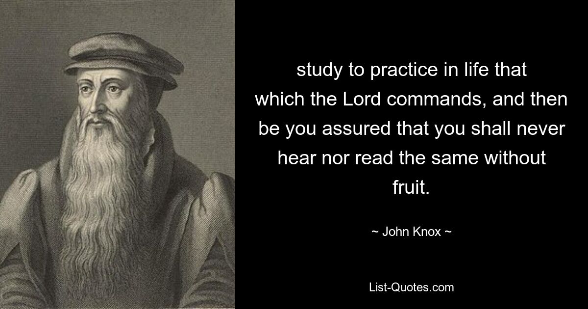 Studieren Sie, um im Leben zu praktizieren, was der Herr befiehlt, und seien Sie dann versichert, dass Sie dasselbe niemals ohne Frucht hören oder lesen werden. — © John Knox 