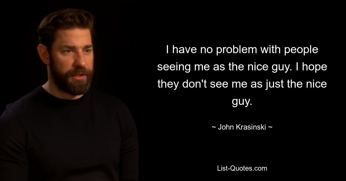 I have no problem with people seeing me as the nice guy. I hope they don't see me as just the nice guy. — © John Krasinski