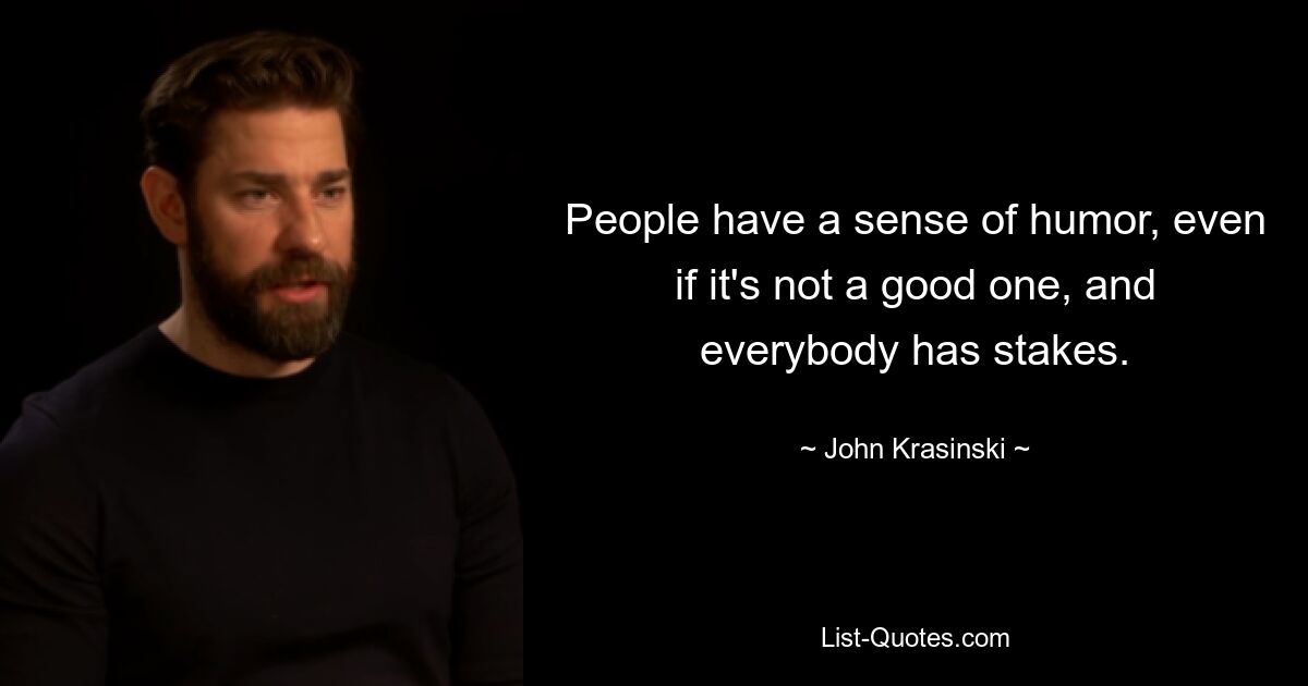 People have a sense of humor, even if it's not a good one, and everybody has stakes. — © John Krasinski