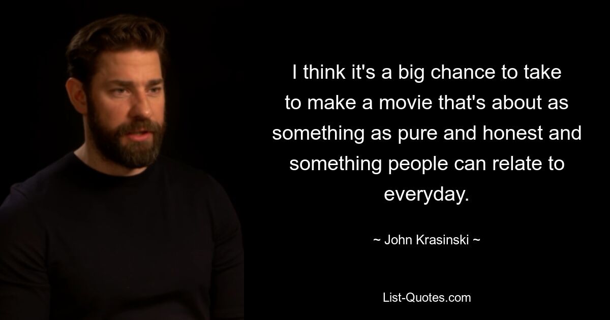 I think it's a big chance to take to make a movie that's about as something as pure and honest and something people can relate to everyday. — © John Krasinski