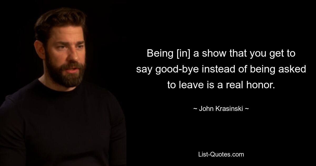 Being [in] a show that you get to say good-bye instead of being asked to leave is a real honor. — © John Krasinski