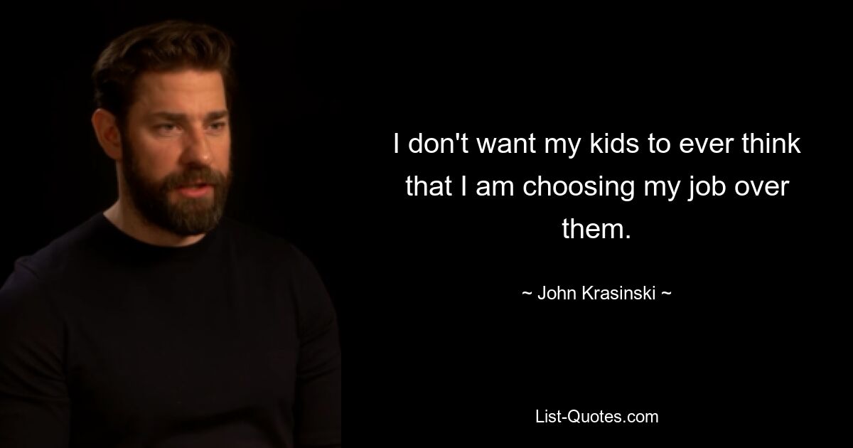 I don't want my kids to ever think that I am choosing my job over them. — © John Krasinski