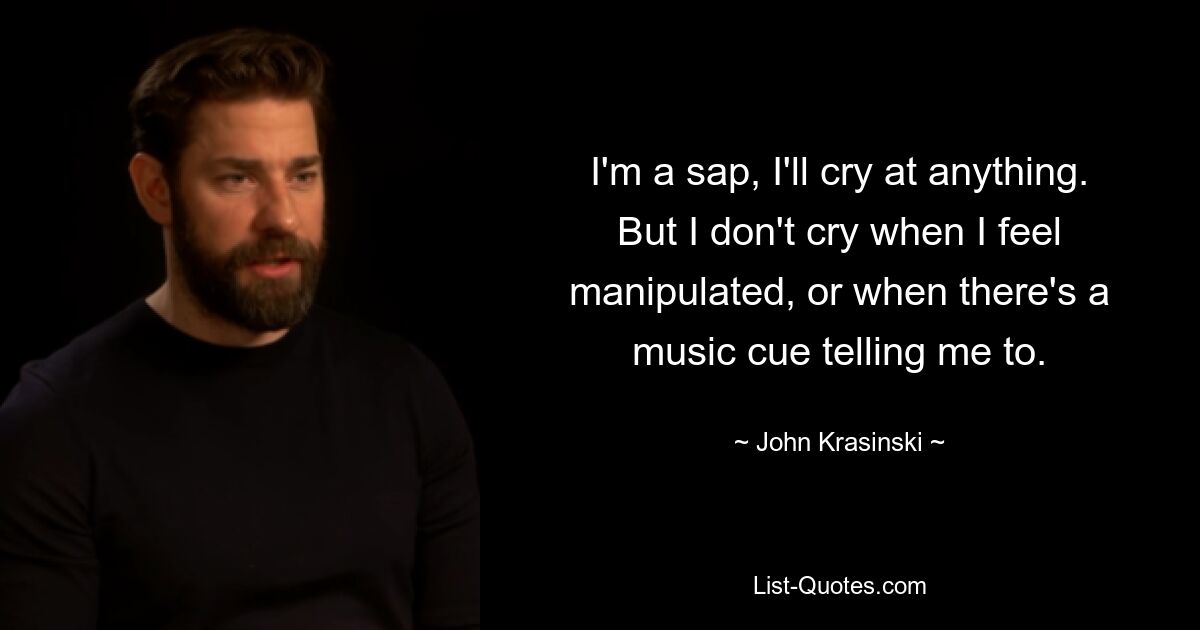 I'm a sap, I'll cry at anything. But I don't cry when I feel manipulated, or when there's a music cue telling me to. — © John Krasinski