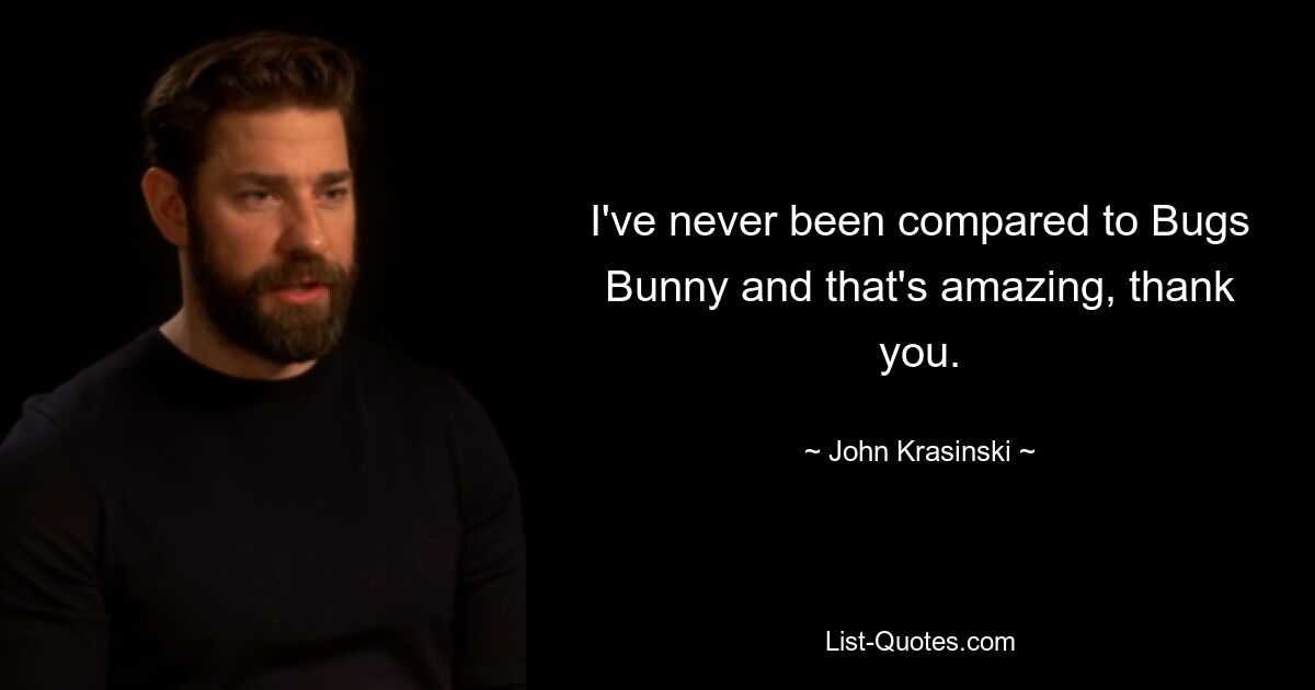 I've never been compared to Bugs Bunny and that's amazing, thank you. — © John Krasinski