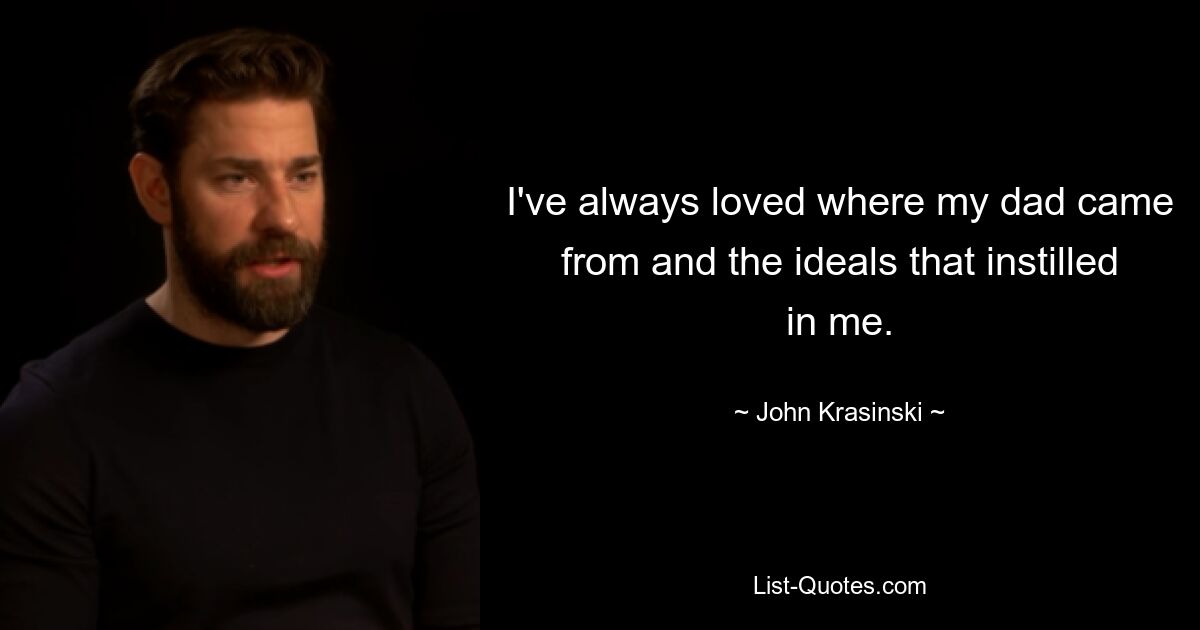 I've always loved where my dad came from and the ideals that instilled in me. — © John Krasinski