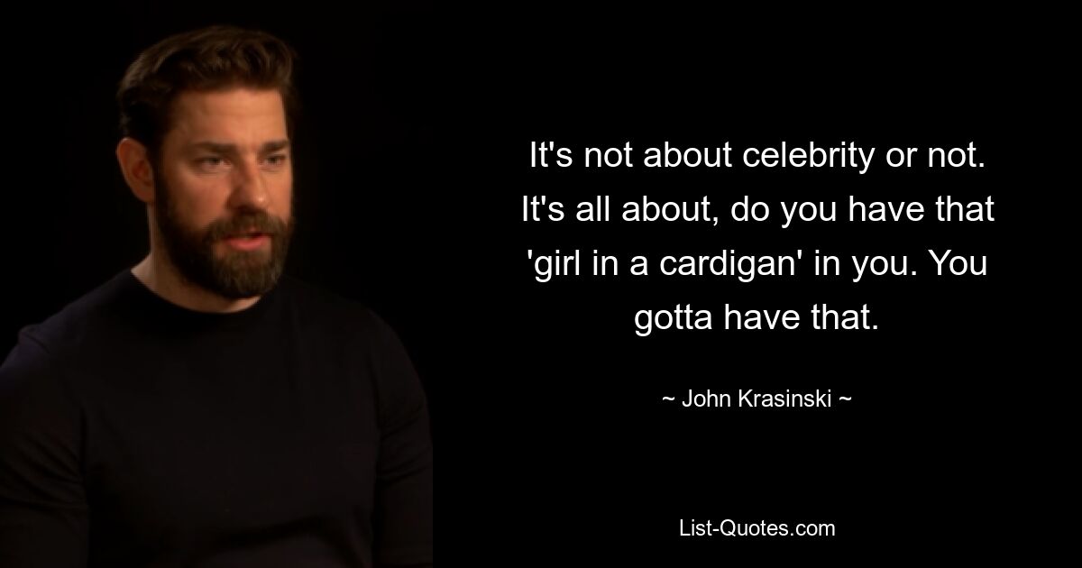 It's not about celebrity or not. It's all about, do you have that 'girl in a cardigan' in you. You gotta have that. — © John Krasinski