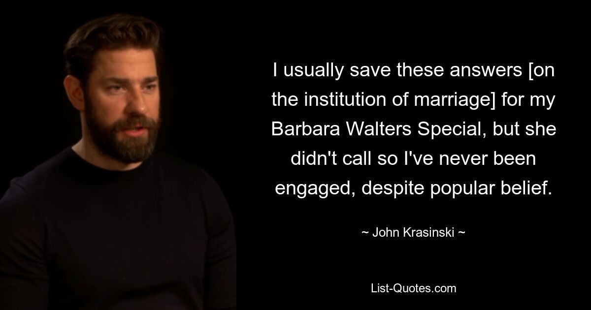 I usually save these answers [on the institution of marriage] for my Barbara Walters Special, but she didn't call so I've never been engaged, despite popular belief. — © John Krasinski