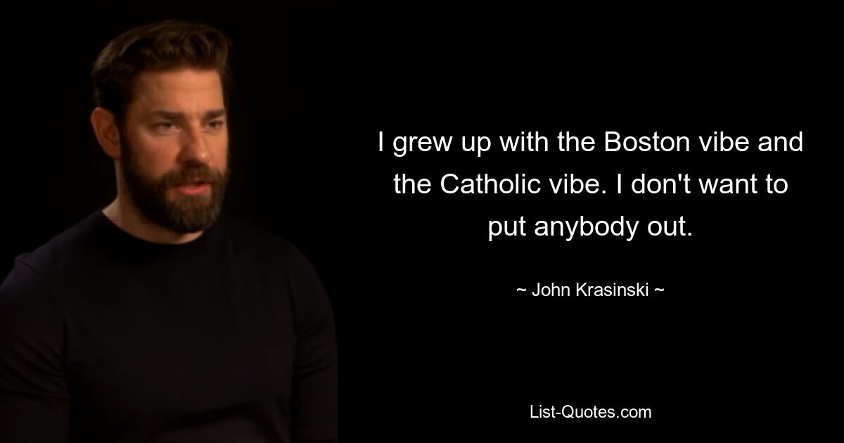 I grew up with the Boston vibe and the Catholic vibe. I don't want to put anybody out. — © John Krasinski