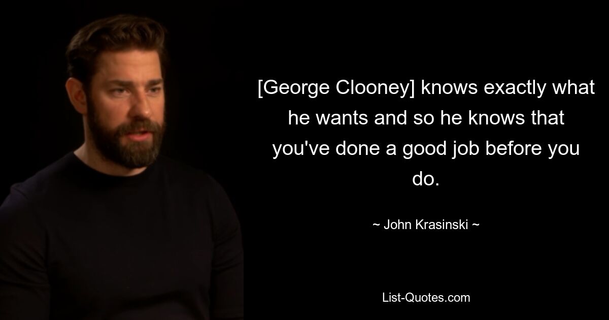 [George Clooney] knows exactly what he wants and so he knows that you've done a good job before you do. — © John Krasinski