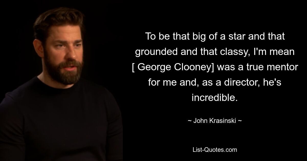 To be that big of a star and that grounded and that classy, I'm mean [ George Clooney] was a true mentor for me and, as a director, he's incredible. — © John Krasinski