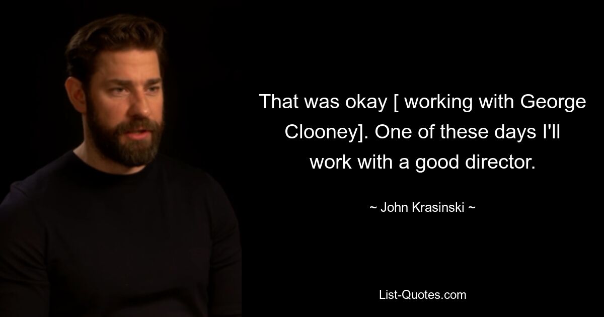 That was okay [ working with George Clooney]. One of these days I'll work with a good director. — © John Krasinski