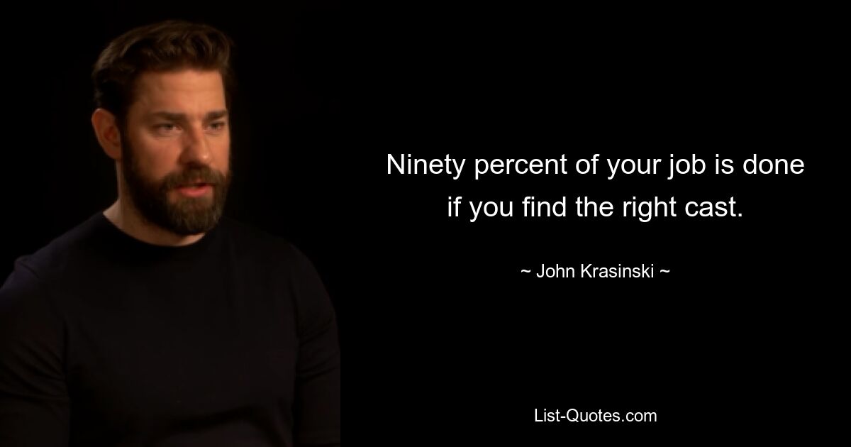 Ninety percent of your job is done if you find the right cast. — © John Krasinski