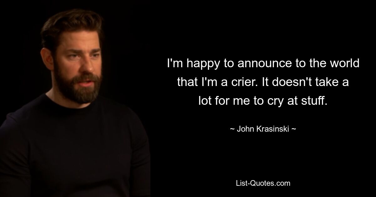 I'm happy to announce to the world that I'm a crier. It doesn't take a lot for me to cry at stuff. — © John Krasinski