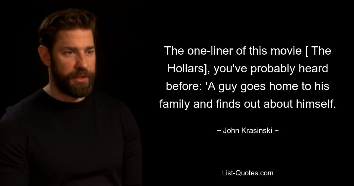 The one-liner of this movie [ The Hollars], you've probably heard before: 'A guy goes home to his family and finds out about himself. — © John Krasinski