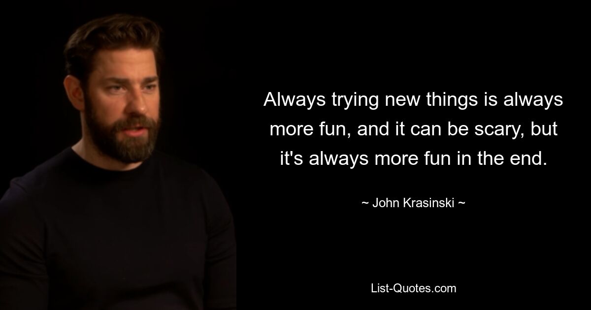 Always trying new things is always more fun, and it can be scary, but it's always more fun in the end. — © John Krasinski