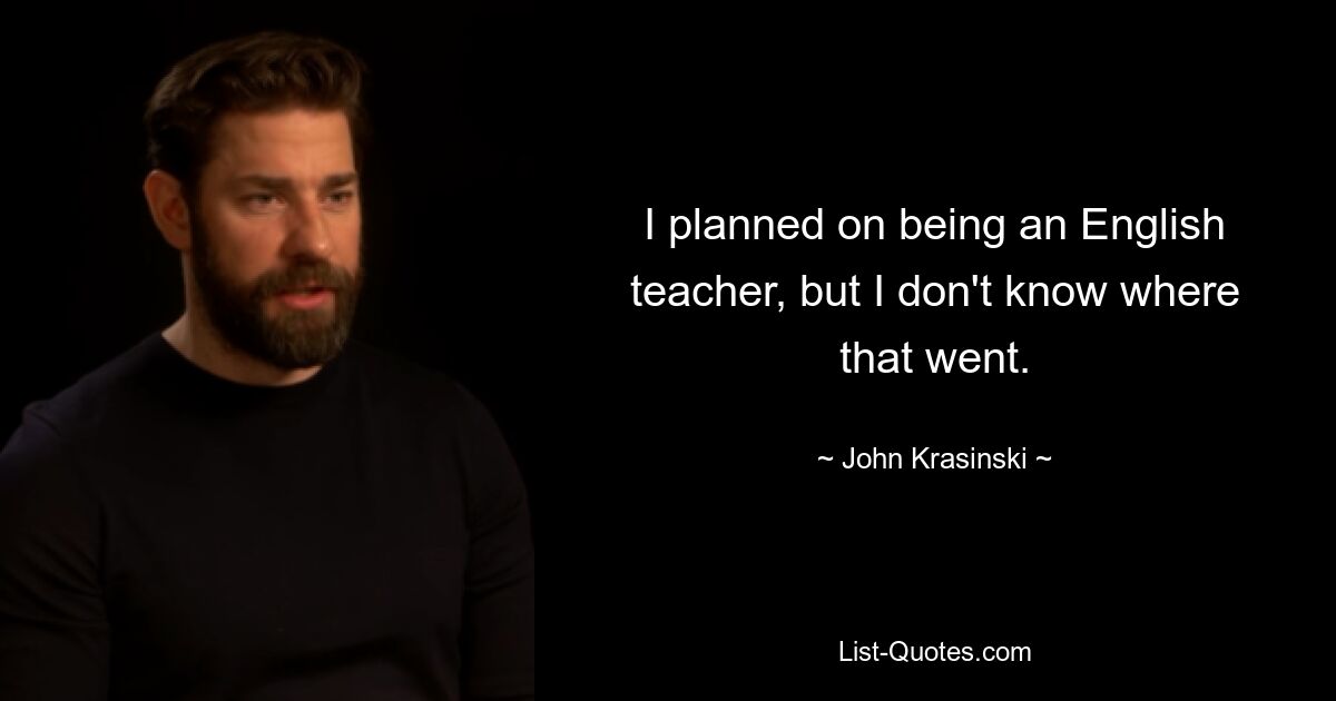 I planned on being an English teacher, but I don't know where that went. — © John Krasinski