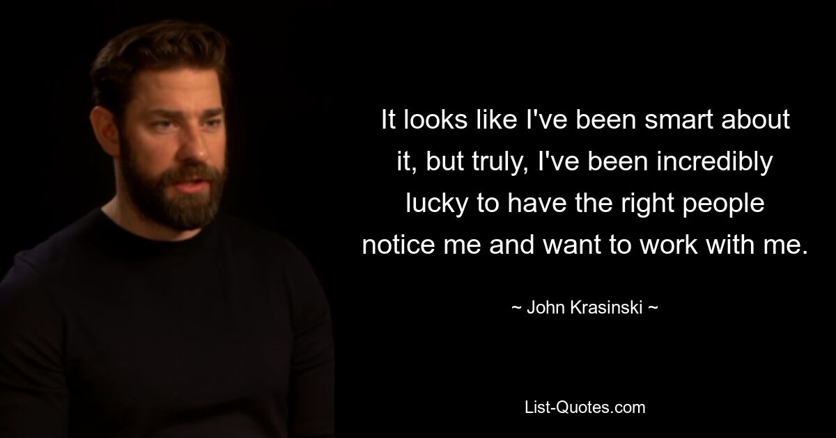 It looks like I've been smart about it, but truly, I've been incredibly lucky to have the right people notice me and want to work with me. — © John Krasinski