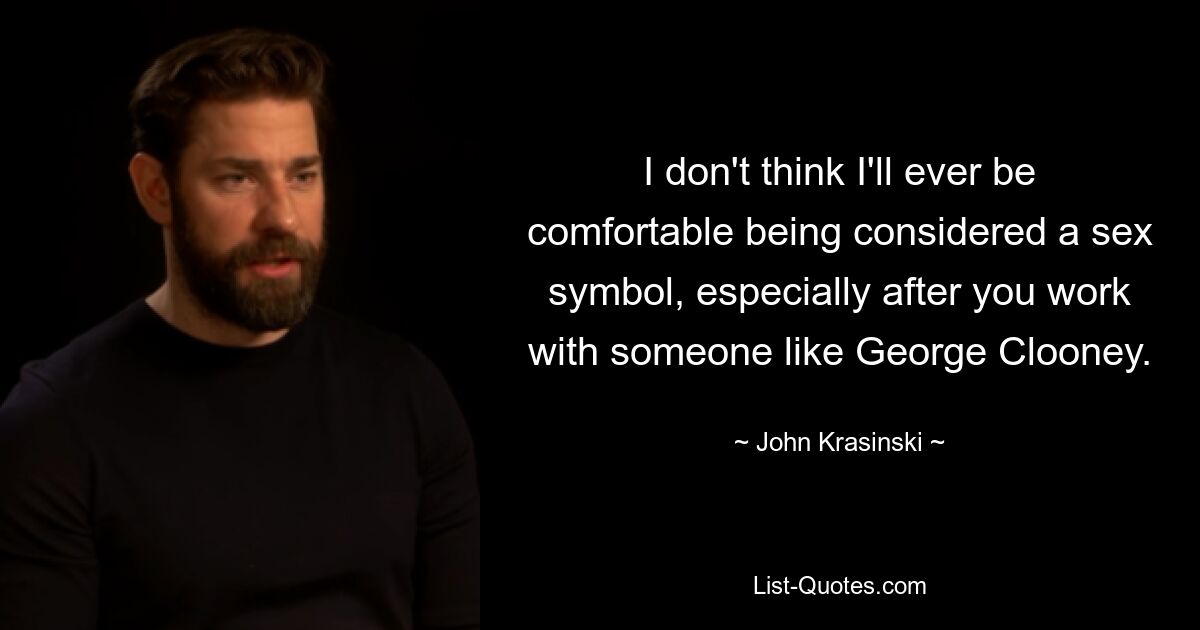 I don't think I'll ever be comfortable being considered a sex symbol, especially after you work with someone like George Clooney. — © John Krasinski