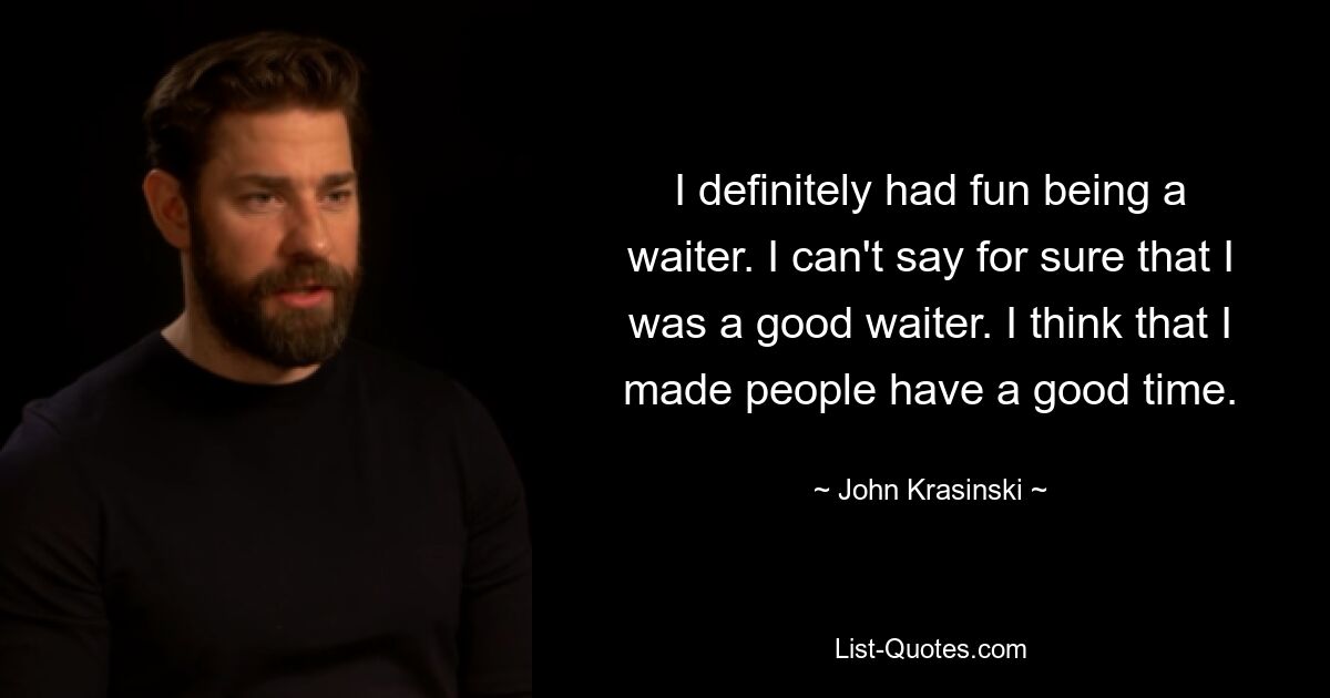 I definitely had fun being a waiter. I can't say for sure that I was a good waiter. I think that I made people have a good time. — © John Krasinski