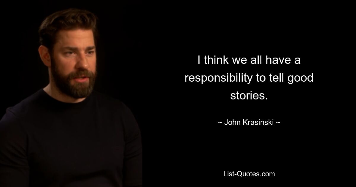 I think we all have a responsibility to tell good stories. — © John Krasinski