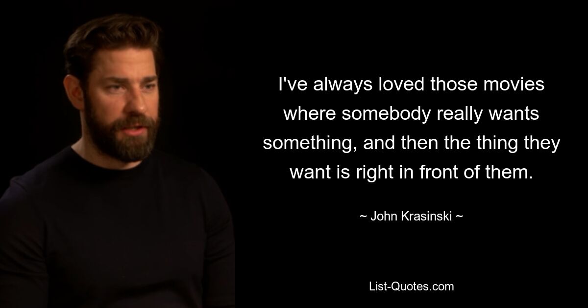 I've always loved those movies where somebody really wants something, and then the thing they want is right in front of them. — © John Krasinski