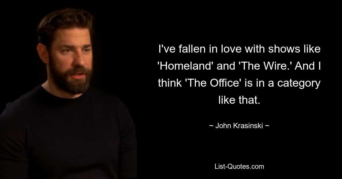 I've fallen in love with shows like 'Homeland' and 'The Wire.' And I think 'The Office' is in a category like that. — © John Krasinski